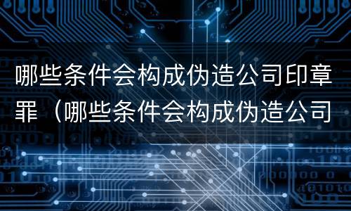 哪些条件会构成伪造公司印章罪（哪些条件会构成伪造公司印章罪立案标准）