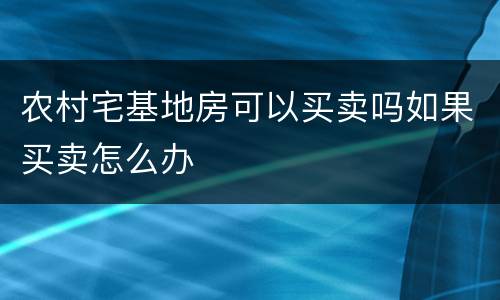 农村宅基地房可以买卖吗如果买卖怎么办