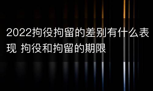 2022拘役拘留的差别有什么表现 拘役和拘留的期限