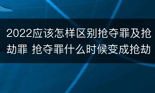 2022应该怎样区别抢夺罪及抢劫罪 抢夺罪什么时候变成抢劫罪