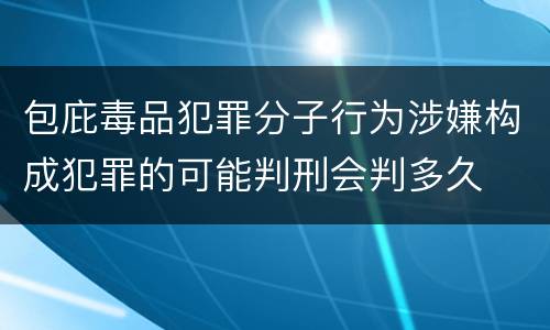 包庇毒品犯罪分子行为涉嫌构成犯罪的可能判刑会判多久