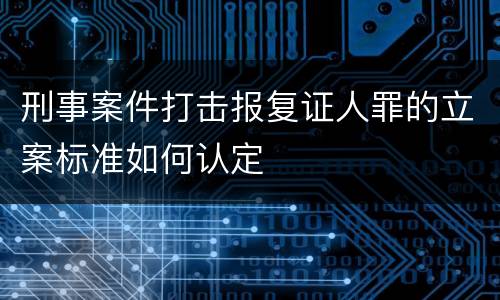 刑事案件打击报复证人罪的立案标准如何认定