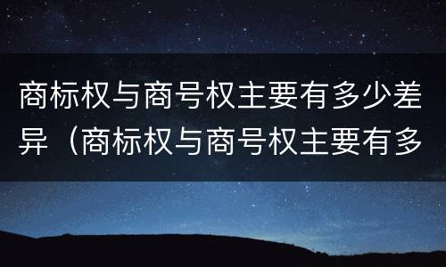 商标权与商号权主要有多少差异（商标权与商号权主要有多少差异）