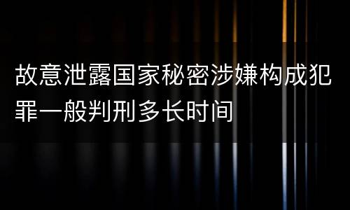故意泄露国家秘密涉嫌构成犯罪一般判刑多长时间