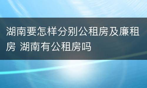 湖南要怎样分别公租房及廉租房 湖南有公租房吗