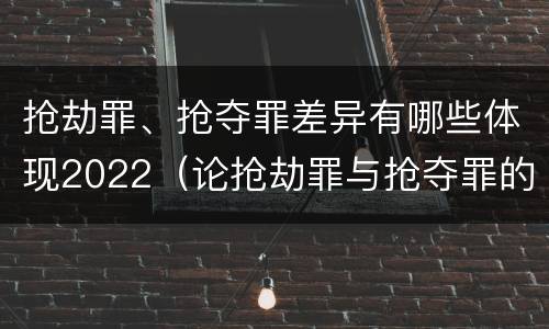 抢劫罪、抢夺罪差异有哪些体现2022（论抢劫罪与抢夺罪的界限）