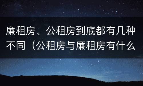廉租房、公租房到底都有几种不同（公租房与廉租房有什么不同）
