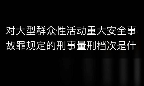 对大型群众性活动重大安全事故罪规定的刑事量刑档次是什么