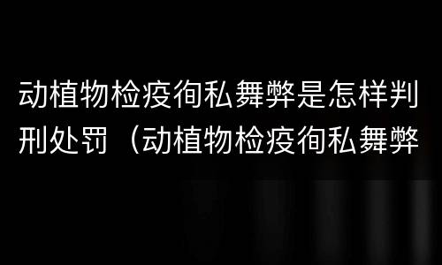动植物检疫徇私舞弊是怎样判刑处罚（动植物检疫徇私舞弊罪司法解释）
