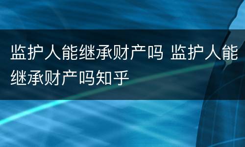 监护人能继承财产吗 监护人能继承财产吗知乎