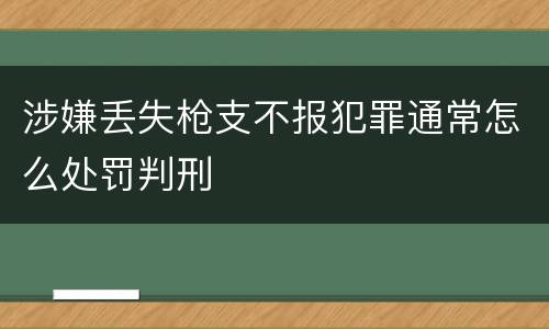 涉嫌丢失枪支不报犯罪通常怎么处罚判刑