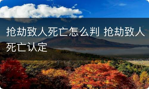 抢劫致人死亡怎么判 抢劫致人死亡认定