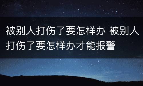 被别人打伤了要怎样办 被别人打伤了要怎样办才能报警