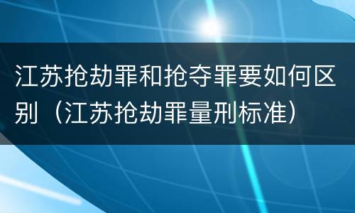 江苏抢劫罪和抢夺罪要如何区别（江苏抢劫罪量刑标准）