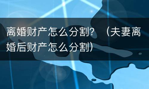 离婚财产怎么分割？（夫妻离婚后财产怎么分割）
