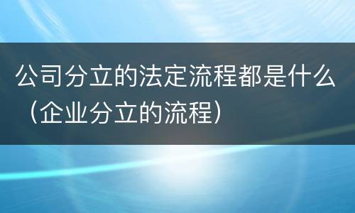 公司分立的法定流程都是什么（企业分立的流程）