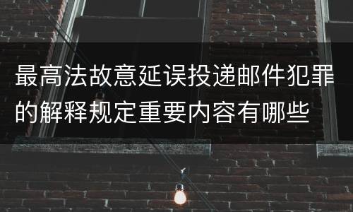 最高法故意延误投递邮件犯罪的解释规定重要内容有哪些