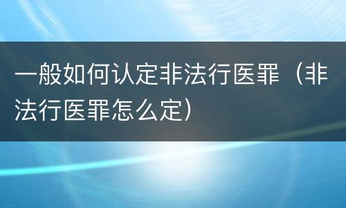 一般如何认定非法行医罪（非法行医罪怎么定）