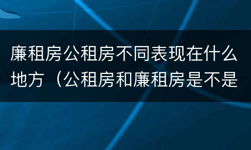 廉租房公租房不同表现在什么地方（公租房和廉租房是不是一回事）