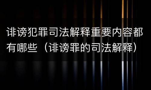 诽谤犯罪司法解释重要内容都有哪些（诽谤罪的司法解释）