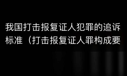 我国打击报复证人犯罪的追诉标准（打击报复证人罪构成要件）