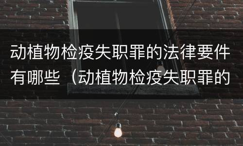 动植物检疫失职罪的法律要件有哪些（动植物检疫失职罪的法律要件有哪些内容）