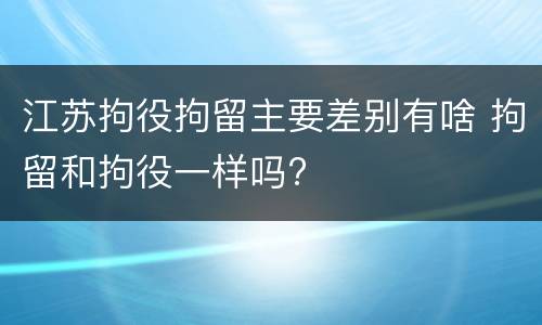 江苏拘役拘留主要差别有啥 拘留和拘役一样吗?