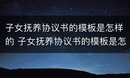 子女抚养协议书的模板是怎样的 子女抚养协议书的模板是怎样的格式