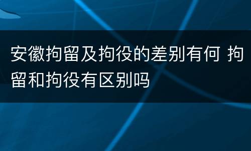 安徽拘留及拘役的差别有何 拘留和拘役有区别吗