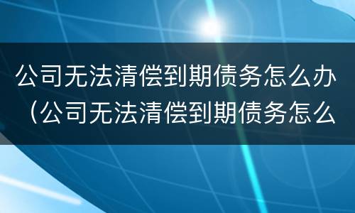 公司无法清偿到期债务怎么办（公司无法清偿到期债务怎么办理）