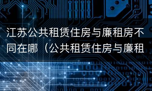 江苏公共租赁住房与廉租房不同在哪（公共租赁住房与廉租房的区别）