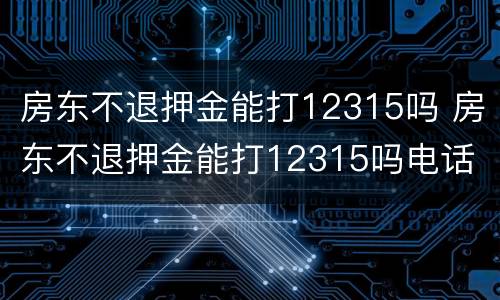 房东不退押金能打12315吗 房东不退押金能打12315吗电话