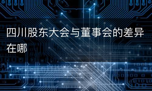 四川股东大会与董事会的差异在哪