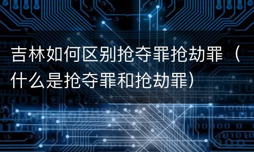 吉林如何区别抢夺罪抢劫罪（什么是抢夺罪和抢劫罪）