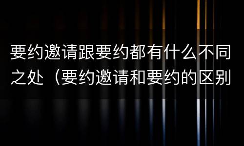 要约邀请跟要约都有什么不同之处（要约邀请和要约的区别）