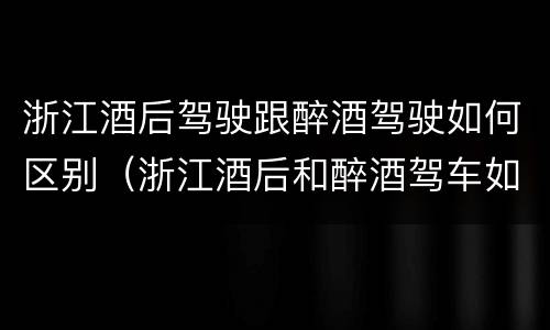 浙江酒后驾驶跟醉酒驾驶如何区别（浙江酒后和醉酒驾车如何处罚）