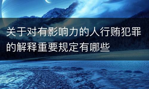 关于对有影响力的人行贿犯罪的解释重要规定有哪些
