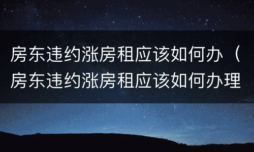 房东违约涨房租应该如何办（房东违约涨房租应该如何办理）