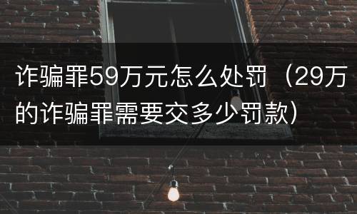诈骗罪59万元怎么处罚（29万的诈骗罪需要交多少罚款）