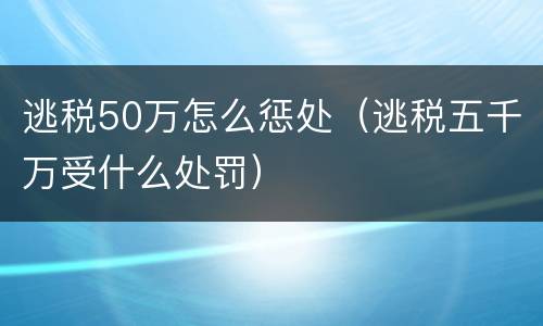 逃税50万怎么惩处（逃税五千万受什么处罚）