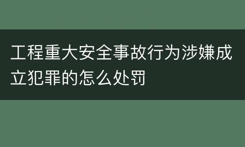 工程重大安全事故行为涉嫌成立犯罪的怎么处罚