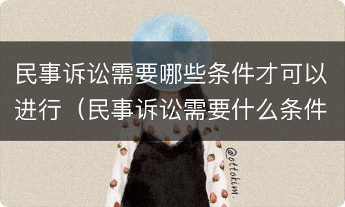 民事诉讼需要哪些条件才可以进行（民事诉讼需要什么条件）