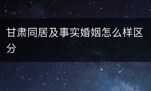 甘肃同居及事实婚姻怎么样区分