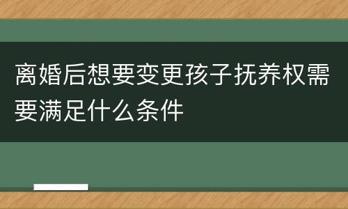 离婚后想要变更孩子抚养权需要满足什么条件