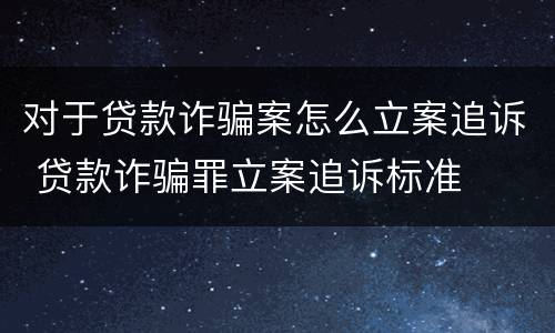 对于贷款诈骗案怎么立案追诉 贷款诈骗罪立案追诉标准