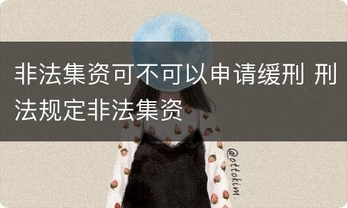 非法集资可不可以申请缓刑 刑法规定非法集资