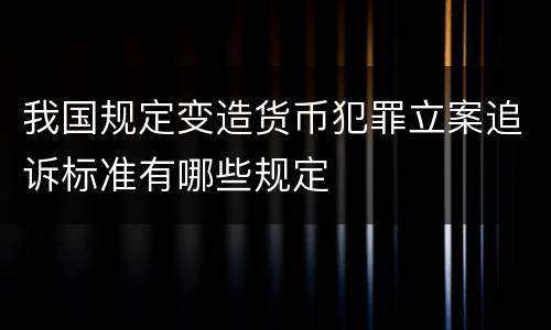 我国规定变造货币犯罪立案追诉标准有哪些规定