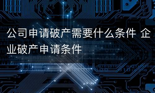 公司申请破产需要什么条件 企业破产申请条件