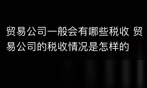 贸易公司一般会有哪些税收 贸易公司的税收情况是怎样的