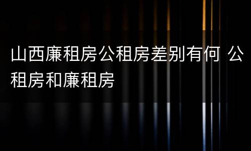 山西廉租房公租房差别有何 公租房和廉租房